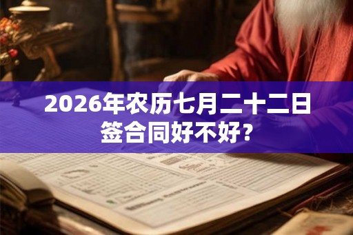 2026年农历七月二十二日签合同好不好？
