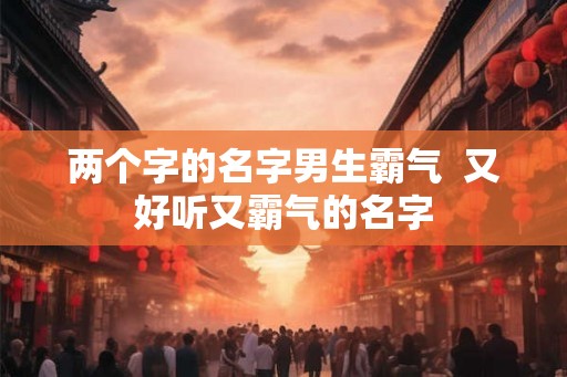 两个字的名字男生霸气  又好听又霸气的名字