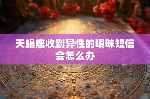 天蝎座收到异性的暧昧短信会怎么办