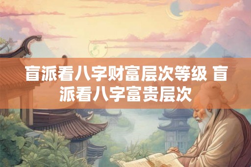 盲派看八字财富层次等级 盲派看八字富贵层次 盲派看八字财富层次等级 盲派看八字富贵层次