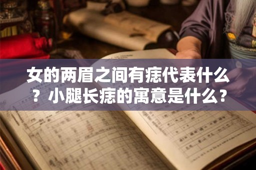 女的两眉之间有痣代表什么?小腿长痣的寓意是什么? 女的两眉之间有痣代表什么?小腿长痣的寓意是什么?