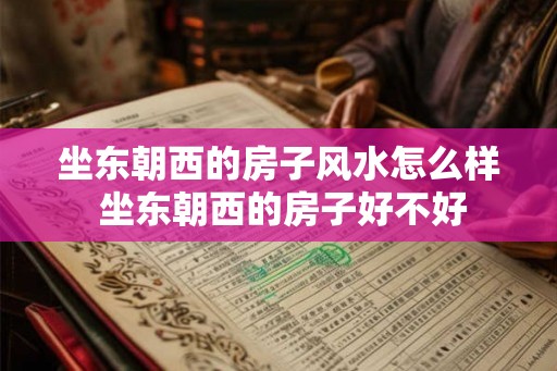 坐东朝西的房子风水怎么样 坐东朝西的房子好不好