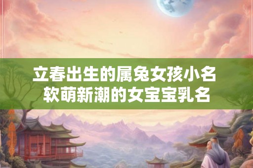立春出生的属兔女孩小名 软萌新潮的女宝宝乳名