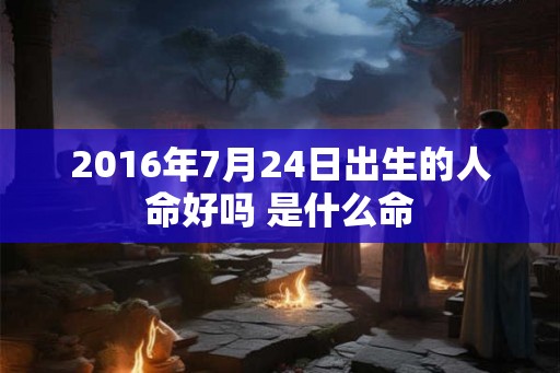 2016年7月24日出生的人命好吗 是什么命