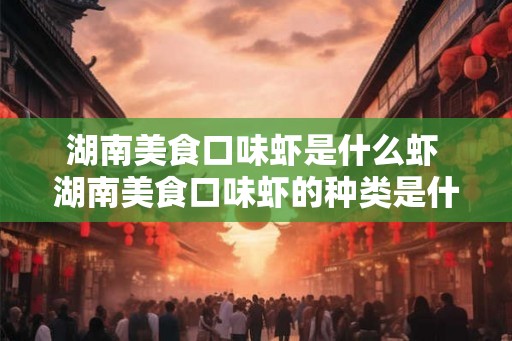 湖南美食口味虾是什么虾 湖南美食口味虾的种类是什么