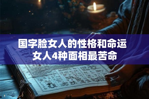 国字脸女人的性格和命运 女人4种面相最苦命 国字脸女人的性格和命运 女人4种面相最苦命