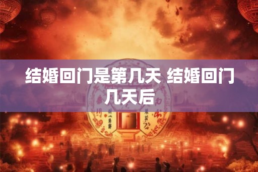 结婚回门是第几天 结婚回门几天后
