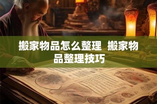 搬家物品怎么整理 搬家物品整理技巧 搬家物品怎么整理 搬家物品整理技巧