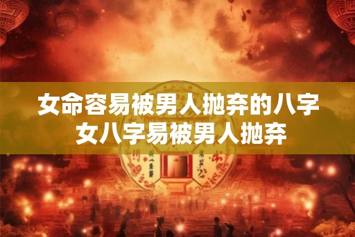 女命容易被男人抛弃的八字 女八字易被男人抛弃
