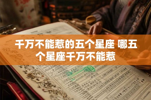 千万不能惹的五个星座 哪五个星座千万不能惹 千万不能惹的五个星座 哪五个星座千万不能惹