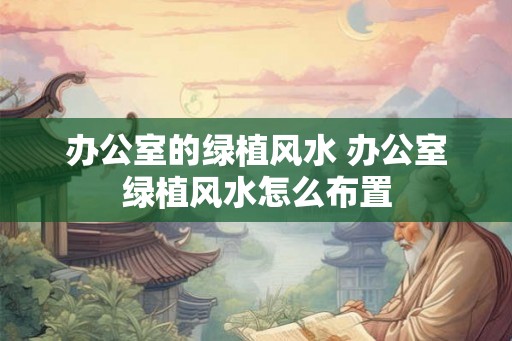 办公室的绿植风水 办公室绿植风水怎么布置 办公室的绿植风水 办公室绿植风水怎么布置