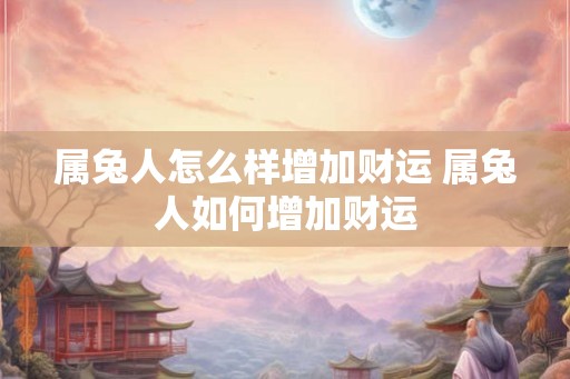 属兔人怎么样增加财运 属兔人如何增加财运