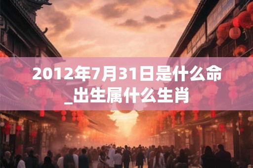 2012年7月31日是什么命_出生属什么生肖