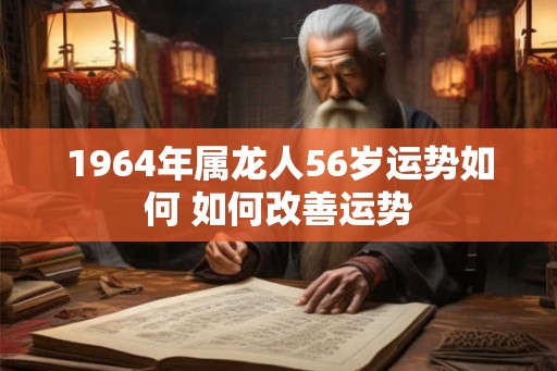 1964年属龙人56岁运势如何 如何改善运势