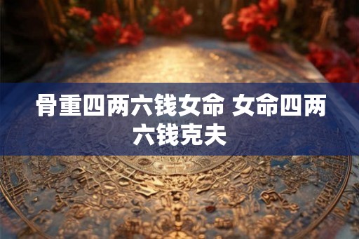 骨重四两六钱女命 女命四两六钱克夫