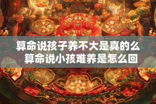 算命说孩子养不大是真的么 算命说小孩难养是怎么回事 算命说孩子养不大是真的么 算命说小孩难养是怎么回事