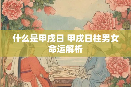 什么是甲戌日 甲戌日柱男女命运解析