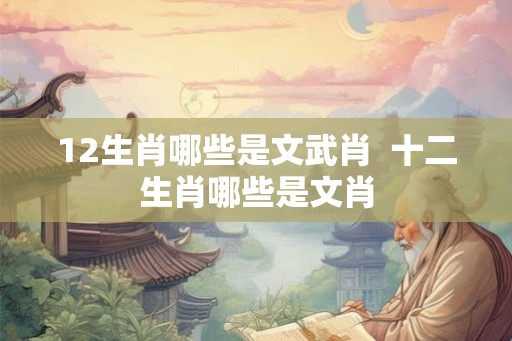 12生肖哪些是文武肖 十二生肖哪些是文肖 12生肖哪些是文武肖 十二生肖哪些是文肖
