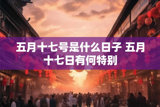 五月十七号是什么日子 五月十七日有何特别 五月十七号是什么日子 五月十七日有何特别
