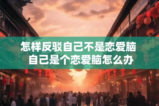 怎样反驳自己不是恋爱脑  自己是个恋爱脑怎么办