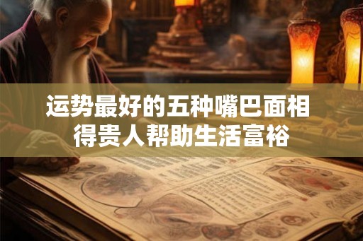 运势最好的五种嘴巴面相 得贵人帮助生活富裕