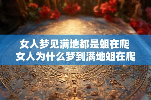 女人梦见满地都是蛆在爬 女人为什么梦到满地蛆在爬