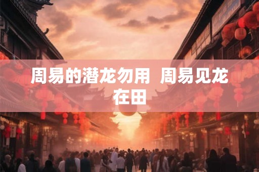 周易的潜龙勿用  周易见龙在田