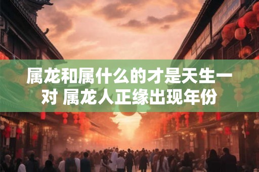 属龙和属什么的才是天生一对 属龙人正缘出现年份