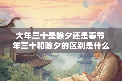 大年三十是除夕还是春节 年三十和除夕的区别是什么
