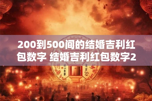 200到500间的结婚吉利红包数字 结婚吉利红包数字200到500的有哪些 200到500间的结婚吉利红包数字 结婚吉利红包数字200到500的有哪些