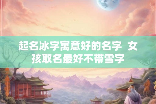 起名冰字寓意好的名字  女孩取名最好不带雪字