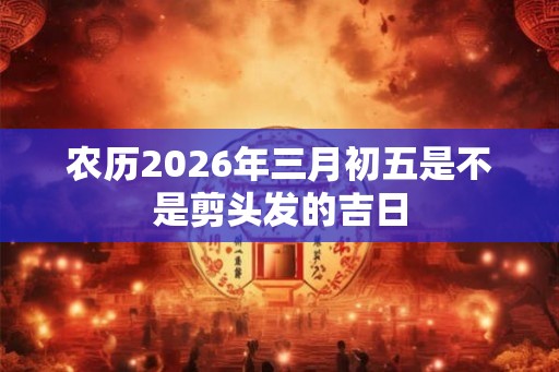 农历2026年三月初五是不是剪头发的吉日