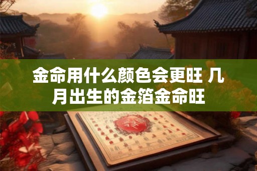 金命用什么颜色会更旺 几月出生的金箔金命旺 金命用什么颜色会更旺 几月出生的金箔金命旺