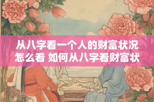 从八字看一个人的财富状况怎么看 如何从八字看财富状况