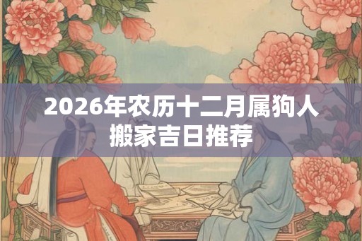 2026年农历十二月属狗人搬家吉日推荐
