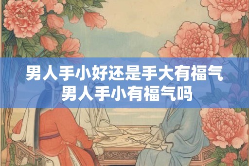 男人手小好还是手大有福气 男人手小有福气吗
