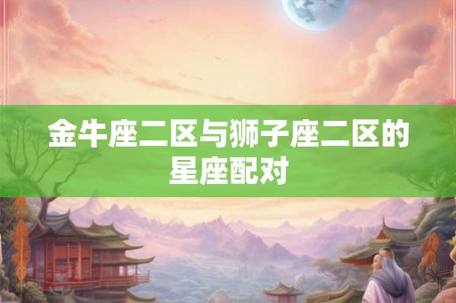 金牛座二区与狮子座二区的星座配对