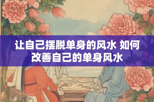 让自己摆脱单身的风水 如何改善自己的单身风水