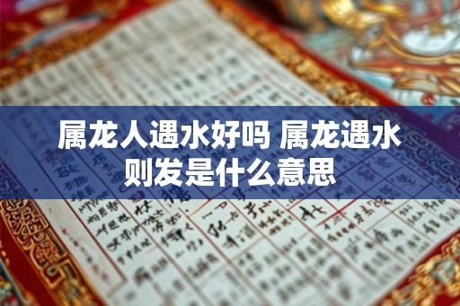 属龙人遇水好吗 属龙遇水则发是什么意思