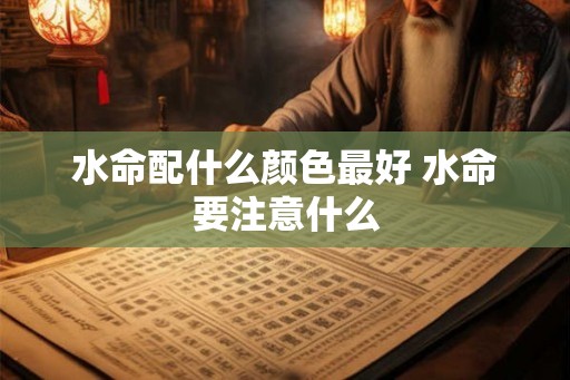 水命配什么颜色最好 水命要注意什么 水命配什么颜色最好 水命要注意什么