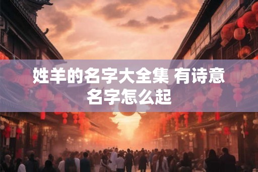 姓羊的名字大全集 有诗意名字怎么起