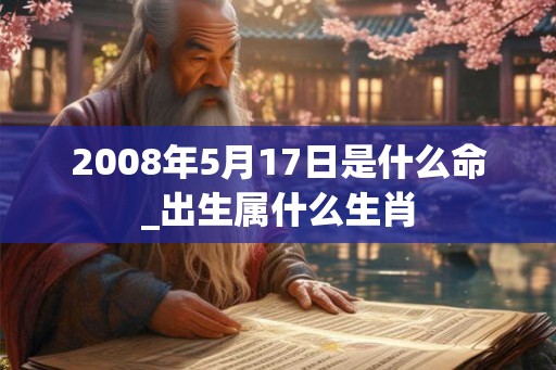 2008年5月17日是什么命_出生属什么生肖