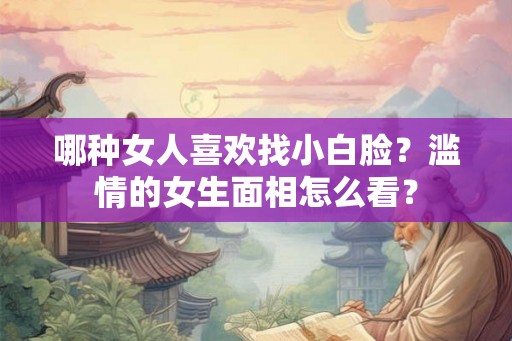 哪种女人喜欢找小白脸？滥情的女生面相怎么看？
