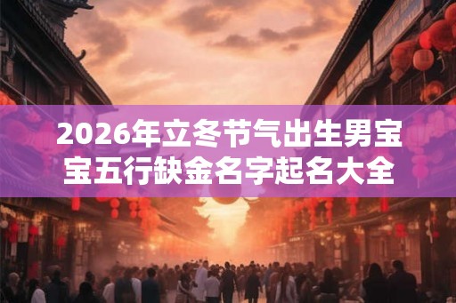 2026年立冬节气出生男宝宝五行缺金名字起名大全