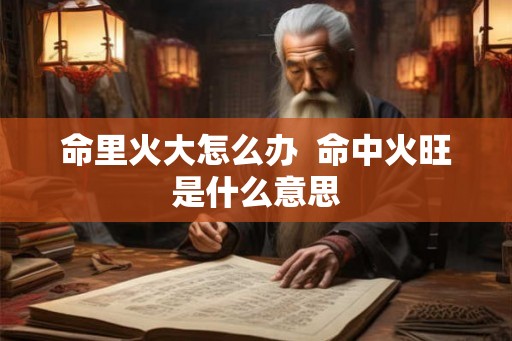 命里火大怎么办  命中火旺是什么意思