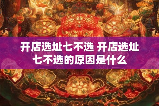 开店选址七不选 开店选址七不选的原因是什么 开店选址七不选 开店选址七不选的原因是什么