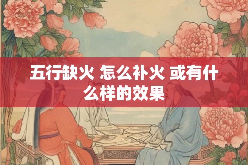 五行缺火 怎么补火 或有什么样的效果