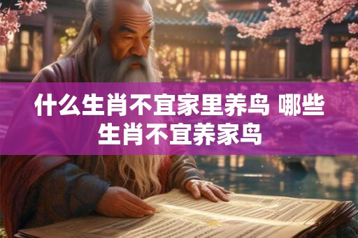 什么生肖不宜家里养鸟 哪些生肖不宜养家鸟