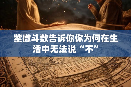 紫微斗数告诉你你为何在生活中无法说“不”