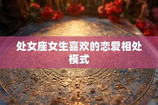 处女座女生喜欢的恋爱相处模式